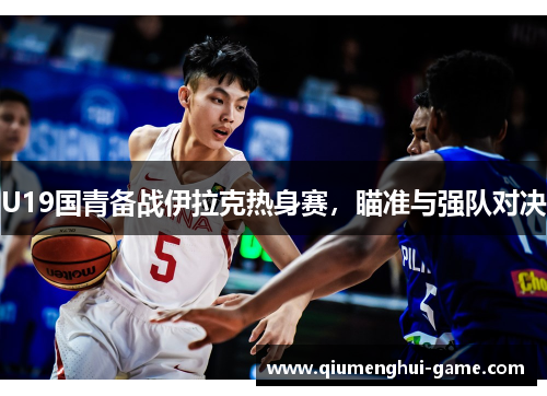U19国青备战伊拉克热身赛，瞄准与强队对决