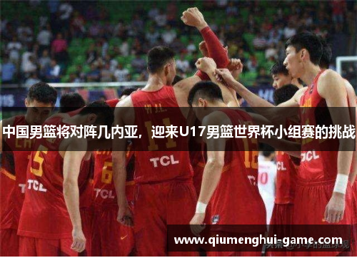 中国男篮将对阵几内亚，迎来U17男篮世界杯小组赛的挑战