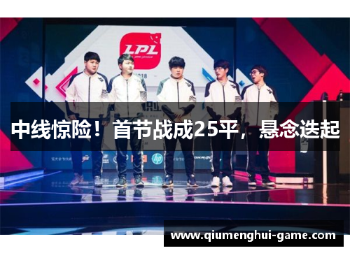 中线惊险！首节战成25平，悬念迭起