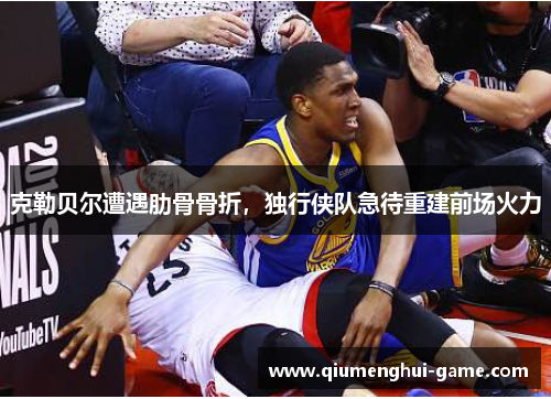 克勒贝尔遭遇肋骨骨折，独行侠队急待重建前场火力