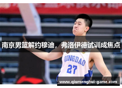 南京男篮解约穆迪，弗洛伊德试训成焦点