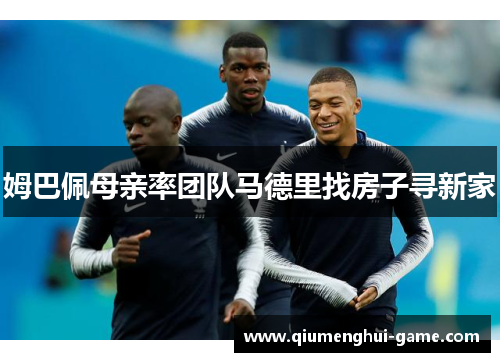 姆巴佩母亲率团队马德里找房子寻新家