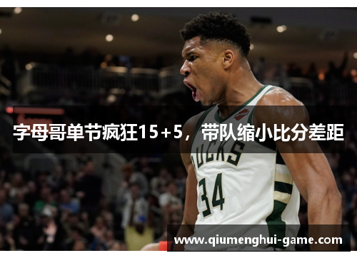 字母哥单节疯狂15+5，带队缩小比分差距