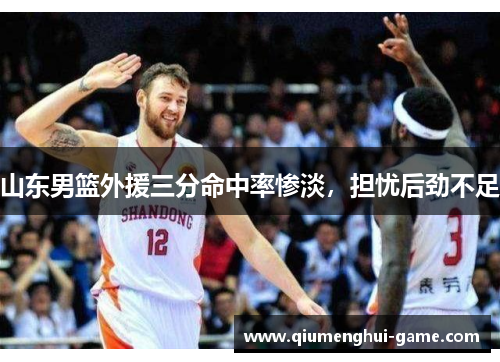 山东男篮外援三分命中率惨淡，担忧后劲不足