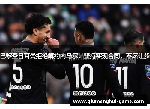 巴黎圣日耳曼拒绝解约内马尔，坚持实现合同，不愿让步