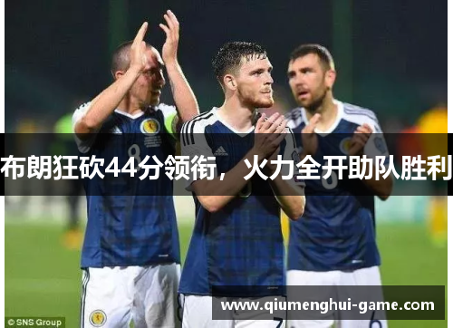 布朗狂砍44分领衔，火力全开助队胜利