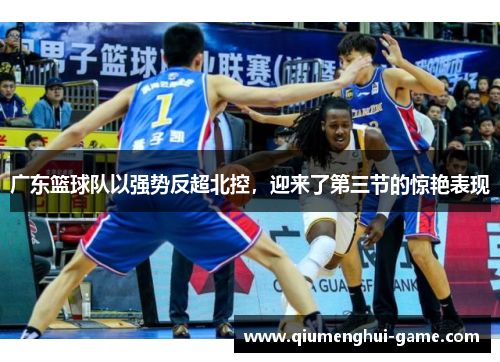 广东篮球队以强势反超北控，迎来了第三节的惊艳表现