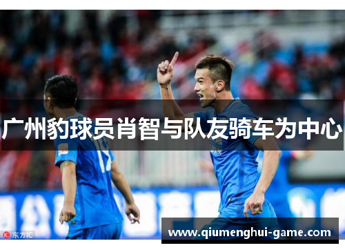 广州豹球员肖智与队友骑车为中心