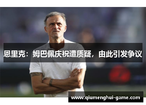 恩里克：姆巴佩庆祝遭质疑，由此引发争议